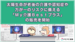 太陽生命が老後の介護や認知症や万が一のリスクに備える「My介護Bestプラス」の販売を開始