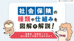 社会保険の種類や仕組みを図解で解説！事業者・従業員ごとの加入条件と手続き方法を学ぼう
