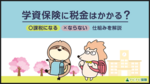 学資保険に税金はかかる? 課税になる・ならない仕組みを解説