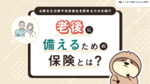 老後に備えるための保険とは？必要な生活費や老後資金を貯める方法を紹介