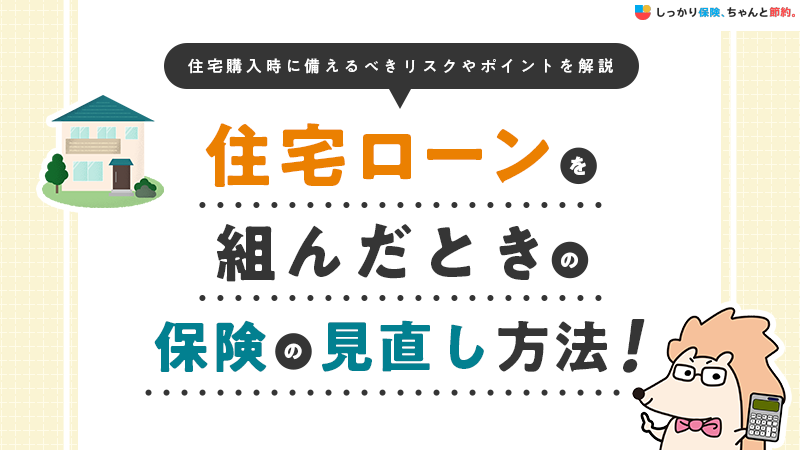 住宅ローンを組んだときの保険の見直し方法！住宅購入時に備えるべきリスクやポイントを解説
