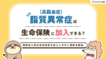 脂質異常症(高脂血症)は生命保険に加入できる?保険加入時の告知項目や加入しやすい保険を解説