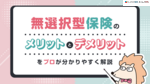 無選択型保険とは？メリットとデメリットをプロが分かりやすく解説