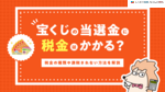 宝くじの当選金に税金はかかる？税金の種類や課税されない方法を解説