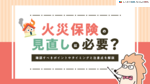 火災保険の見直しは必要？確認すべきポイントやタイミングと注意点を解説