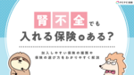 腎不全でも入れる保険はある?加入しやすい保険を解説