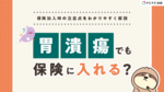 胃潰瘍でも保険に入れる?保険加入時の注意点をわかりやすく解説