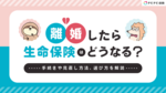 離婚したら生命保険はどうなる? 手続きや見直し方法を解説