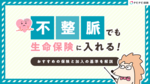 不整脈でも生命保険に入れる!おすすめの保険と加入の基準を解説