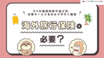海外旅行保険は必要？3つの補償内容や選び方、付帯サービスをわかりやすく解説