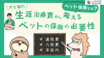 ペット保険はいらない？犬・猫の治療費から検討する必要性や後悔しないための比較ポイントを解説